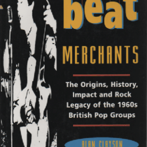 Beat Merchants : The Origins, History, Impact and Rock Legacy of the 1960s British Pop Groups