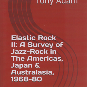 Elastic Rock II : A Survey of Jazz-Rock in The Americas, Japan & Australasia, 1968-80