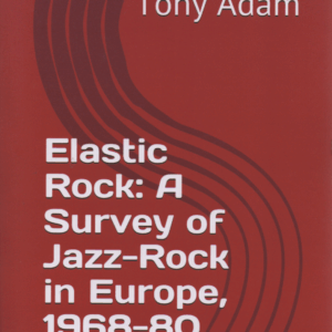 Elastic Rock : A Survey of Jazz-Rock in Europe, 1968-80